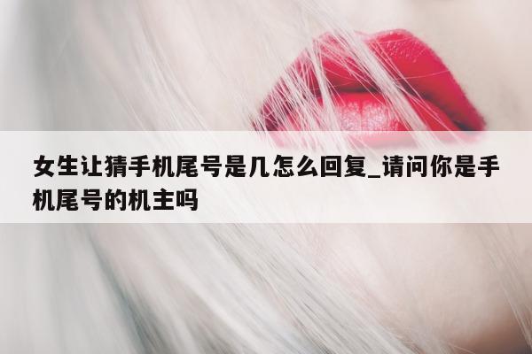 女生让猜手机尾号是几怎么回复_请问你是手机尾号的机主吗 - 第 1 张图片 - 小城生活