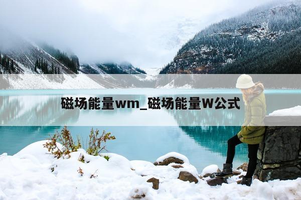 磁场能量 wm_磁场能量 W 公式 - 第 1 张图片 - 小城生活