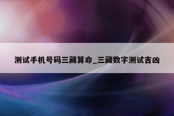 测试手机号码三藏算命_三藏数字测试吉凶 - 第 1 张图片 - 小城生活