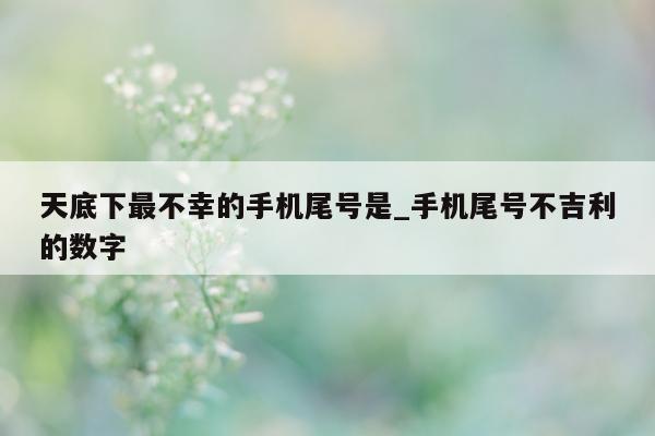 天底下最不幸的手机尾号是_手机尾号不吉利的数字 - 第 1 张图片 - 小城生活