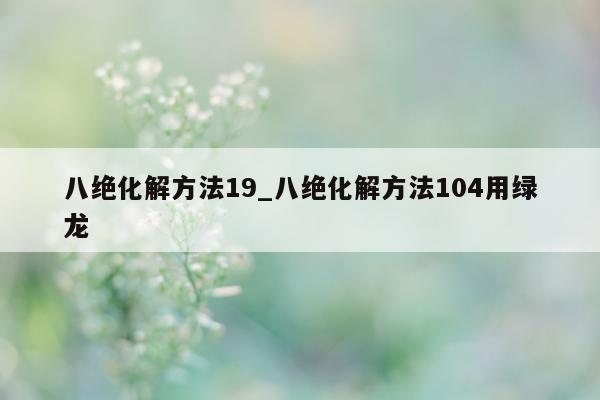 八绝化解方法 19_八绝化解方法 104 用绿龙 - 第 1 张图片 - 小城生活