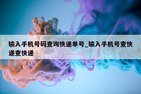 输入手机号码查询快递单号_输入手机号查快递查快递 - 第 1 张图片 - 小城生活