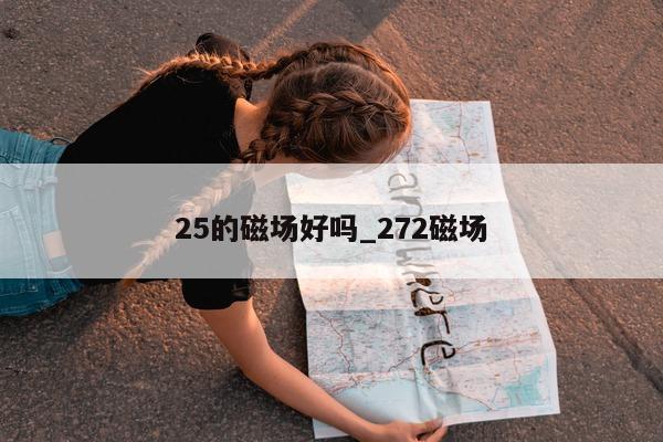 25 的磁场好吗_272 磁场 - 第 1 张图片 - 小城生活