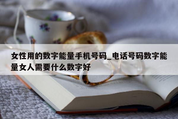 女性用的数字能量手机号码_电话号码数字能量女人需要什么数字好 - 第 1 张图片 - 小城生活