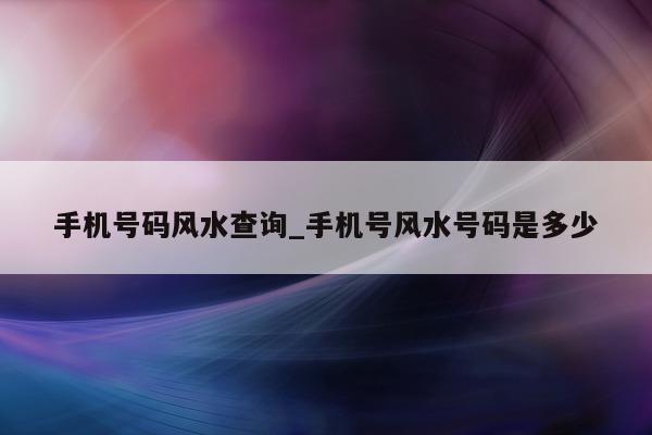 手机号码风水查询_手机号风水号码是多少 - 第 1 张图片 - 小城生活