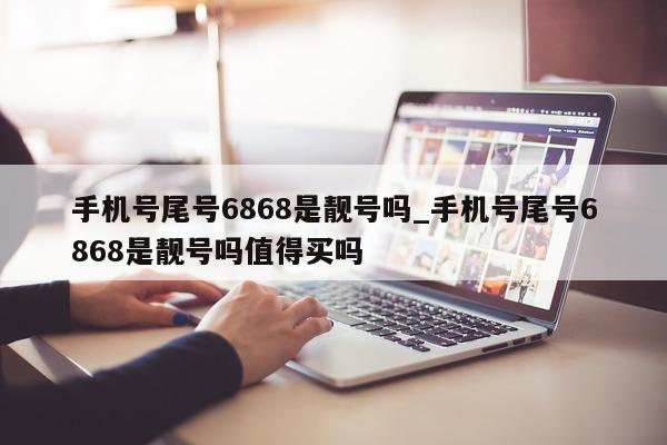 手机号尾号 6868 是靓号吗_手机号尾号 6868 是靓号吗值得买吗 - 第 1 张图片 - 小城生活