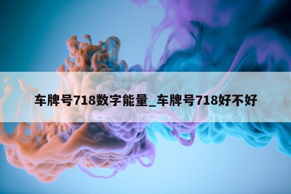 车牌号 718 数字能量_车牌号 718 好不好 - 第 1 张图片 - 小城生活