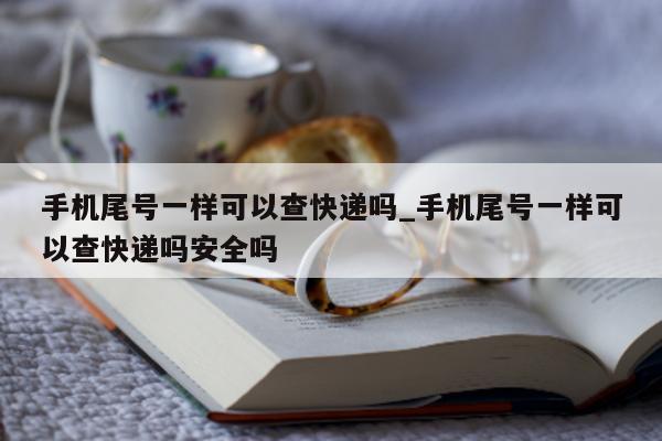 手机尾号一样可以查快递吗_手机尾号一样可以查快递吗安全吗 - 第 1 张图片 - 小城生活