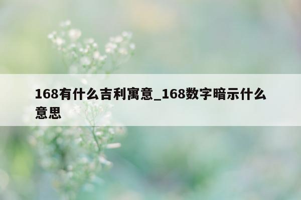 168 有什么吉利寓意_168 数字暗示什么意思 - 第 1 张图片 - 小城生活