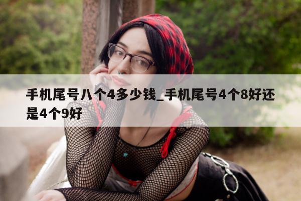 手机尾号八个 4 多少钱_手机尾号 4 个 8 好还是 4 个 9 好 - 第 1 张图片 - 小城生活