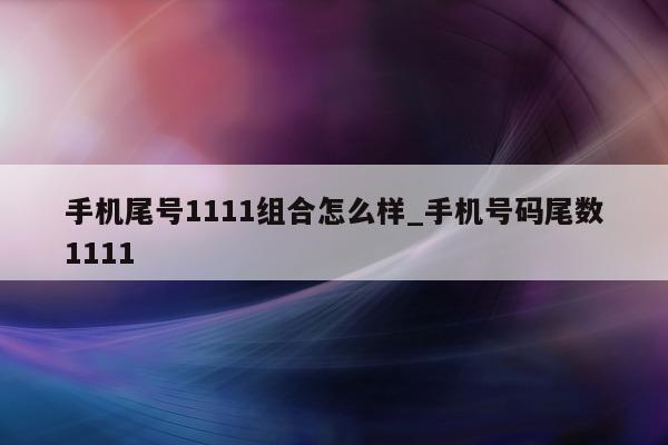 手机尾号 1111 组合怎么样_手机号码尾数 1111- 第 1 张图片 - 小城生活