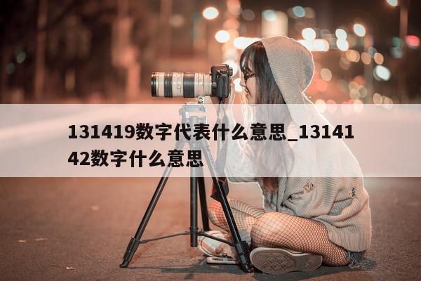 131419 数字代表什么意思_1314142 数字什么意思 - 第 1 张图片 - 小城生活