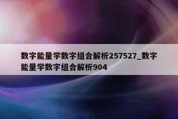 数字能量学数字组合解析 257527_数字能量学数字组合解析 904- 第 1 张图片 - 小城生活