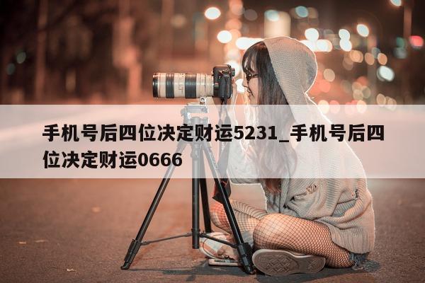 手机号后四位决定财运 5231_手机号后四位决定财运 0666- 第 1 张图片 - 小城生活