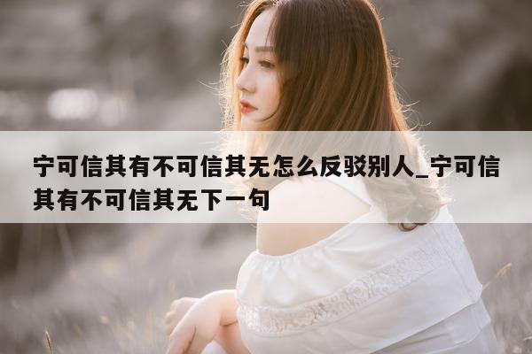 宁可信其有不可信其无怎么反驳别人_宁可信其有不可信其无下一句 - 第 1 张图片 - 小城生活