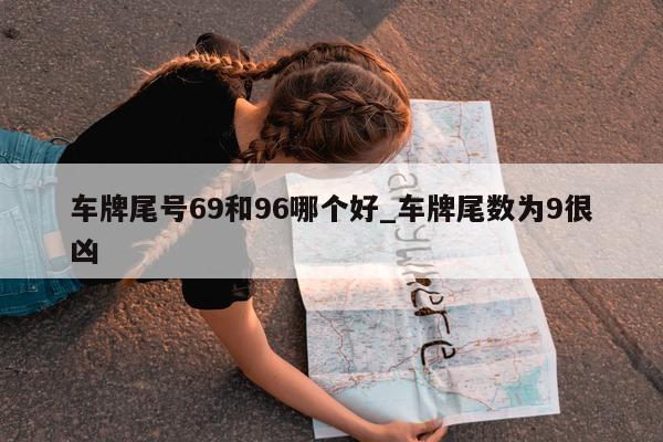 车牌尾号 69 和 96 哪个好_车牌尾数为 9 很凶 - 第 1 张图片 - 小城生活