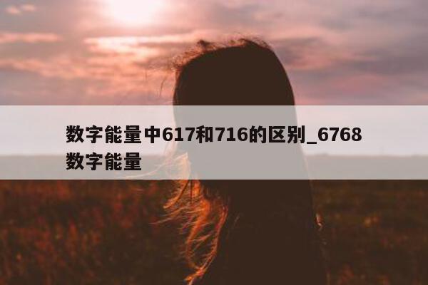 数字能量中 617 和 716 的区别_6768 数字能量 - 第 1 张图片 - 小城生活