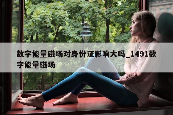 数字能量磁场对身份证影响大吗_1491 数字能量磁场 - 第 1 张图片 - 小城生活