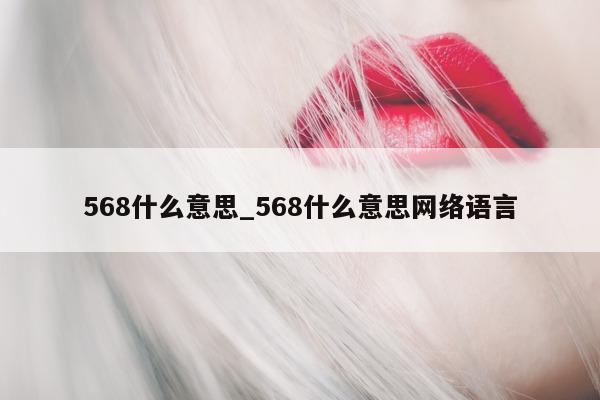 568 什么意思_568 什么意思网络语言 - 第 1 张图片 - 小城生活