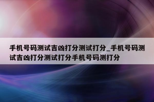 手机号码测试吉凶打分测试打分_手机号码测试吉凶打分测试打分手机号码测打分 - 第 1 张图片 - 小城生活