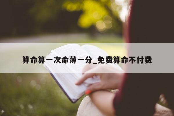 算命算一次命薄一分_免费算命不付费 - 第 1 张图片 - 小城生活