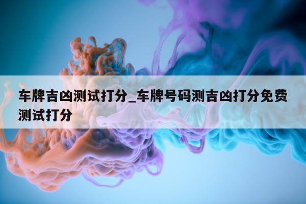 车牌吉凶测试打分_车牌号码测吉凶打分免费测试打分 - 第 1 张图片 - 小城生活