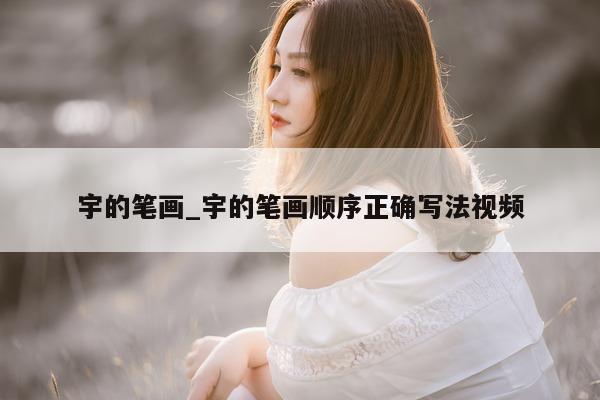 宇的笔画_宇的笔画顺序正确写法视频 - 第 1 张图片 - 小城生活