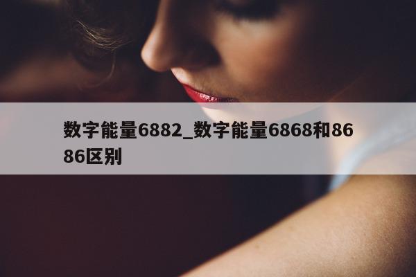 数字能量 6882_数字能量 6868 和 8686 区别 - 第 1 张图片 - 小城生活