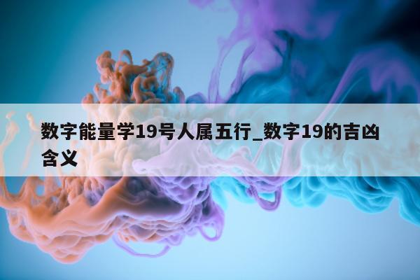 数字能量学 19 号人属五行_数字 19 的吉凶含义 - 第 1 张图片 - 小城生活