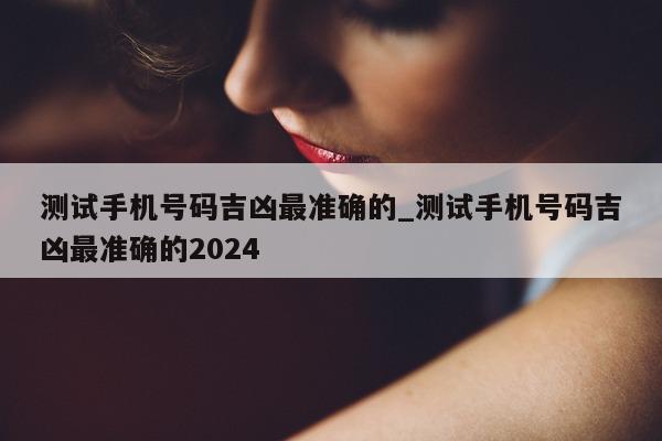 测试手机号码吉凶最准确的_测试手机号码吉凶最准确的 2024- 第 1 张图片 - 小城生活