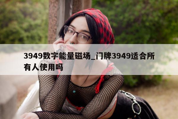 3949 数字能量磁场_门牌 3949 适合所有人使用吗 - 第 1 张图片 - 小城生活