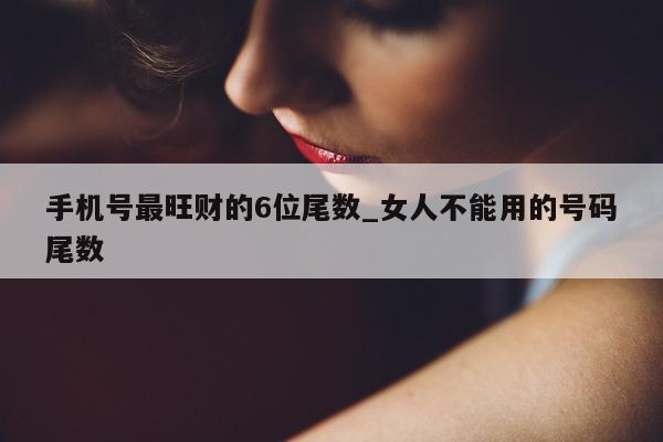 手机号最旺财的 6 位尾数_女人不能用的号码尾数 - 第 1 张图片 - 小城生活