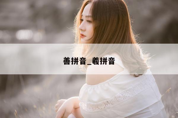 善拼音_羲拼音 - 第 1 张图片 - 小城生活