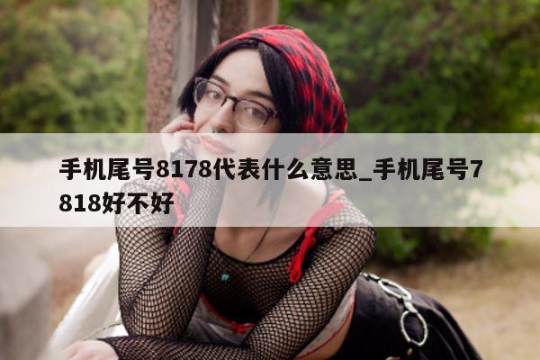 手机尾号 8178 代表什么意思_手机尾号 7818 好不好 - 第 1 张图片 - 小城生活