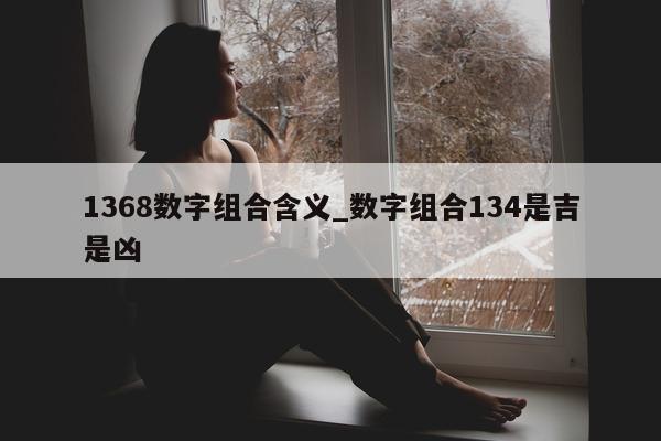 1368 数字组合含义_数字组合 134 是吉是凶 - 第 1 张图片 - 小城生活