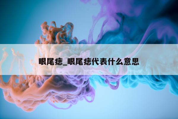 眼尾痣_眼尾痣代表什么意思 - 第 1 张图片 - 小城生活