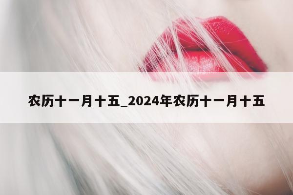 农历十一月十五_2024 年农历十一月十五 - 第 1 张图片 - 小城生活