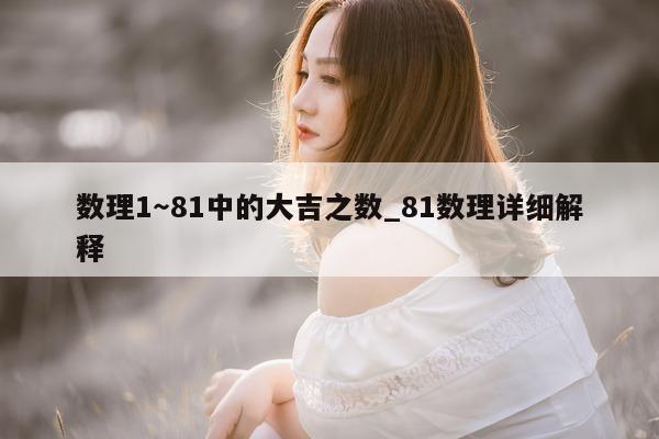 数理 1～81 中的大吉之数_81 数理详细解释 - 第 1 张图片 - 小城生活