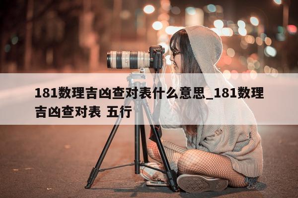 181 数理吉凶查对表什么意思_181 数理吉凶查对表 五行 - 第 1 张图片 - 小城生活