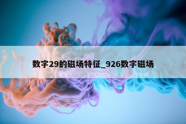 数字 29 的磁场特征_926 数字磁场 - 第 1 张图片 - 小城生活