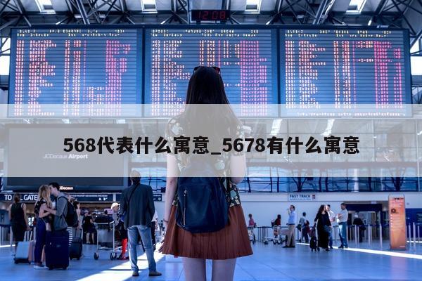 568 代表什么寓意_5678 有什么寓意 - 第 1 张图片 - 小城生活