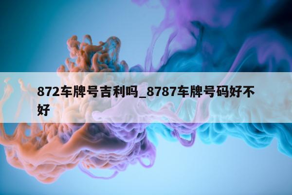 872 车牌号吉利吗_8787 车牌号码好不好 - 第 1 张图片 - 小城生活