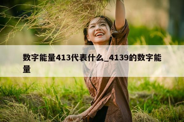 数字能量 413 代表什么_4139 的数字能量 - 第 1 张图片 - 小城生活