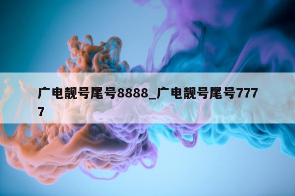 广电靓号尾号 8888_广电靓号尾号 7777- 第 1 张图片 - 小城生活