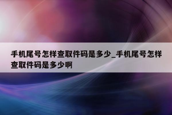 手机尾号怎样查取件码是多少_手机尾号怎样查取件码是多少啊 - 第 1 张图片 - 小城生活