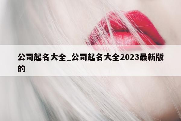 公司起名大全_公司起名大全 2023 最新版的 - 第 1 张图片 - 小城生活