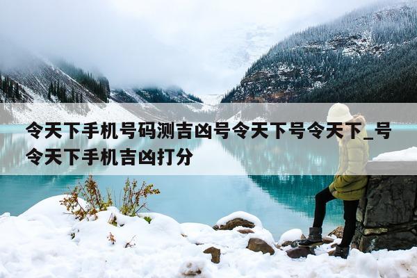 令天下手机号码测吉凶号令天下号令天下_号令天下手机吉凶打分 - 第 1 张图片 - 小城生活