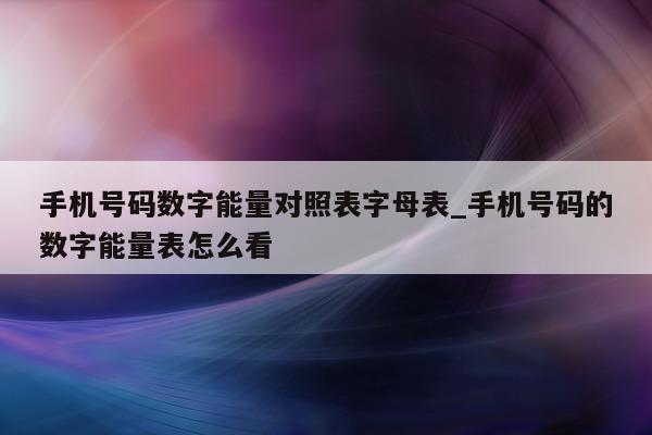 手机号码数字能量对照表字母表_手机号码的数字能量表怎么看 - 第 1 张图片 - 小城生活