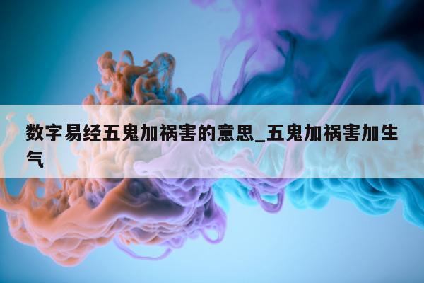 数字易经五鬼加祸害的意思_五鬼加祸害加生气 - 第 1 张图片 - 小城生活