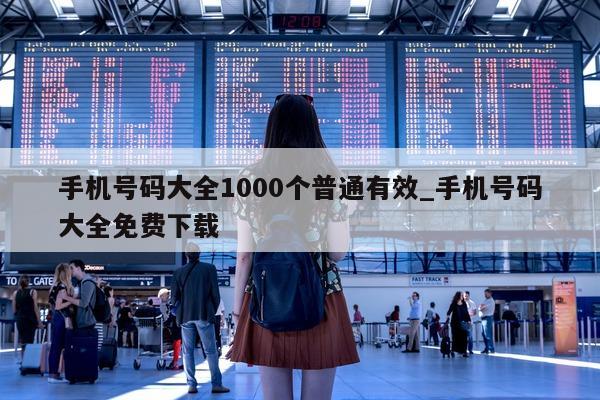 手机号码大全 1000 个普通有效_手机号码大全免费下载 - 第 1 张图片 - 小城生活